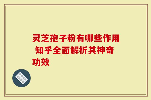 灵芝孢子粉有哪些作用 知乎全面解析其神奇功效