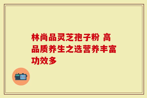 林尚品灵芝孢子粉 高品质养生之选营养丰富功效多-第1张图片-灵芝大师 林尚品灵芝孢子粉 高品质养生之选营养丰富功效多-第1张图片-灵芝大师