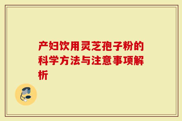 产妇饮用灵芝孢子粉的科学方法与注意事项解析