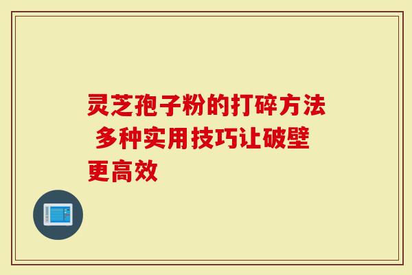 灵芝孢子粉的打碎方法 多种实用技巧让破壁更高效