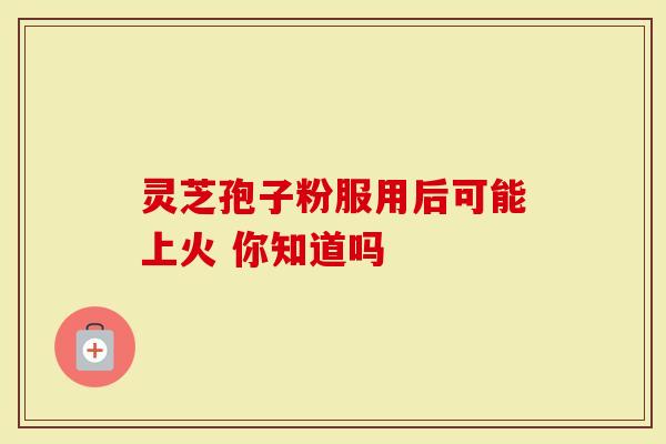 灵芝孢子粉服用后可能上火 你知道吗-第1张图片-灵芝大师 灵芝孢子粉服用后可能上火 你知道吗-第1张图片-灵芝大师
