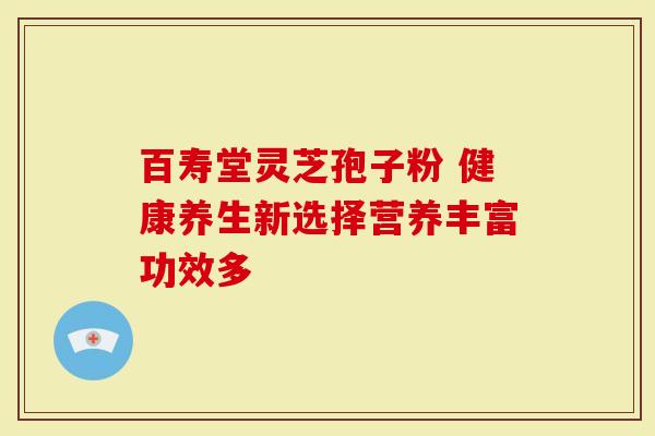 百寿堂灵芝孢子粉 健康养生新选择营养丰富功效多