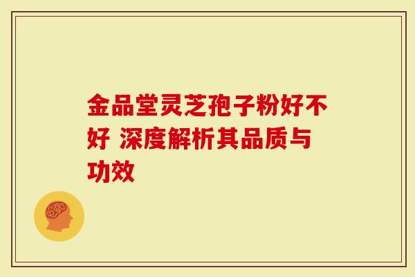 金品堂灵芝孢子粉好不好 深度解析其品质与功效-第1张图片-灵芝大师 金品堂灵芝孢子粉好不好 深度解析其品质与功效-第1张图片-灵芝大师