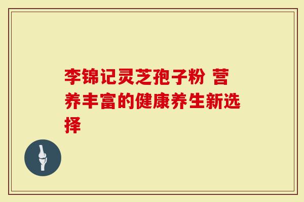 李锦记灵芝孢子粉 营养丰富的健康养生新选择