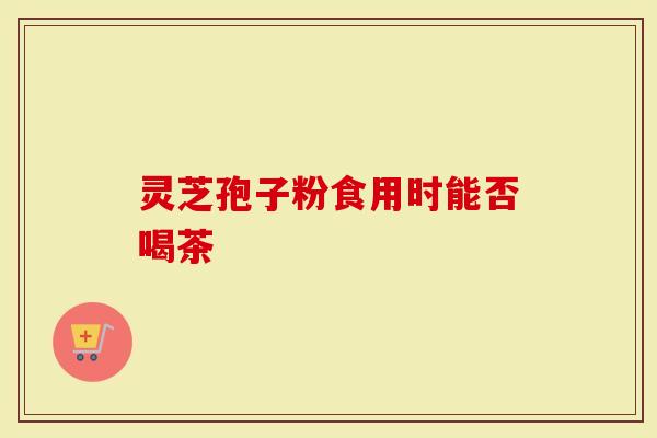 灵芝孢子粉食用时能否喝茶