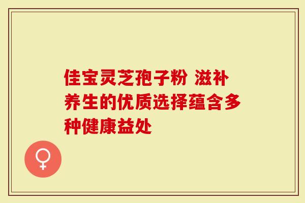 佳宝灵芝孢子粉 滋补养生的优质选择蕴含多种健康益处-第1张图片-灵芝大师 佳宝灵芝孢子粉 滋补养生的优质选择蕴含多种健康益处-第1张图片-灵芝大师