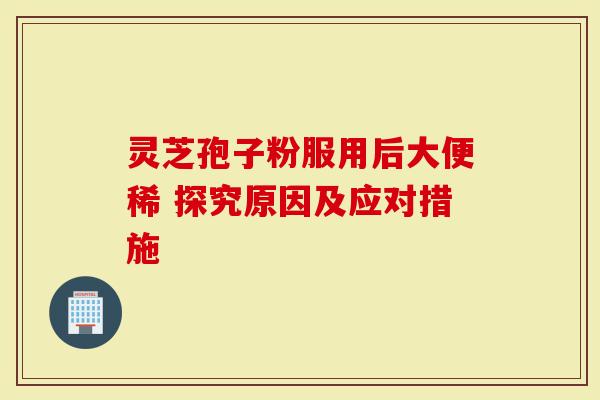 灵芝孢子粉服用后大便稀 探究原因及应对措施-第1张图片-灵芝大师 灵芝孢子粉服用后大便稀 探究原因及应对措施-第1张图片-灵芝大师