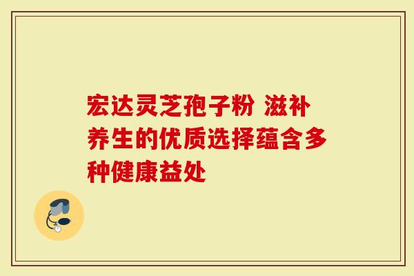 宏达灵芝孢子粉 滋补养生的优质选择蕴含多种健康益处