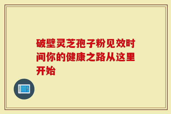 破壁灵芝孢子粉见效时间你的健康之路从这里开始-第1张图片-灵芝大师 破壁灵芝孢子粉见效时间你的健康之路从这里开始-第1张图片-灵芝大师