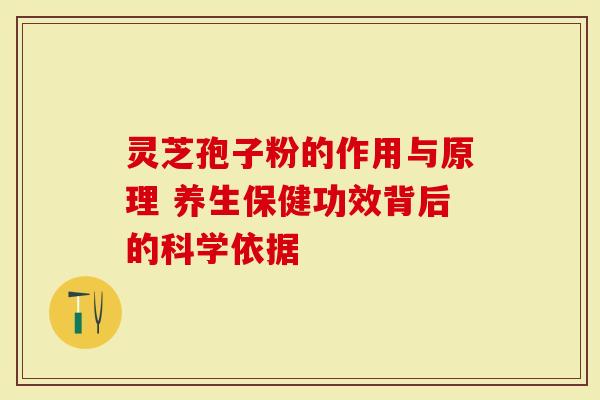 灵芝孢子粉的作用与原理 养生保健功效背后的科学依据