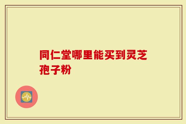 同仁堂哪里能买到灵芝孢子粉