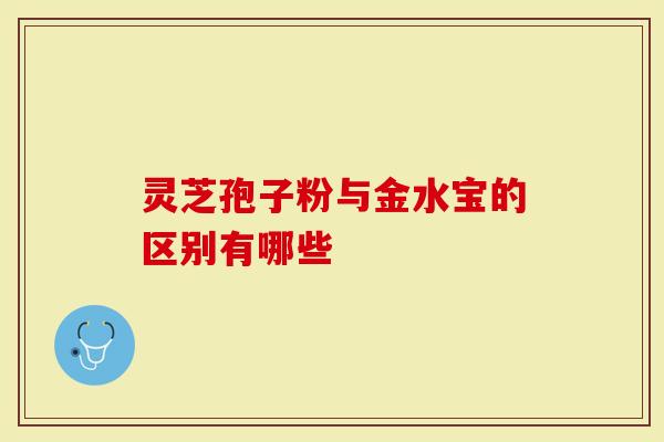 灵芝孢子粉与金水宝的区别有哪些
