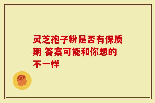 灵芝孢子粉是否有保质期 答案可能和你想的不一样-第1张图片-灵芝大师 灵芝孢子粉是否有保质期 答案可能和你想的不一样-第1张图片-灵芝大师