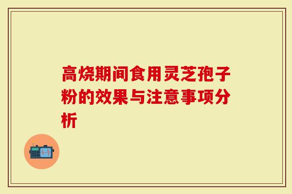 高烧期间食用灵芝孢子粉的效果与注意事项分析-第1张图片-灵芝大师 高烧期间食用灵芝孢子粉的效果与注意事项分析-第1张图片-灵芝大师