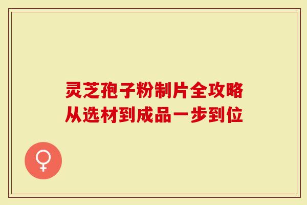 灵芝孢子粉制片全攻略从选材到成品一步到位