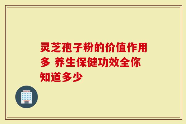 灵芝孢子粉的价值作用多 养生保健功效全你知道多少