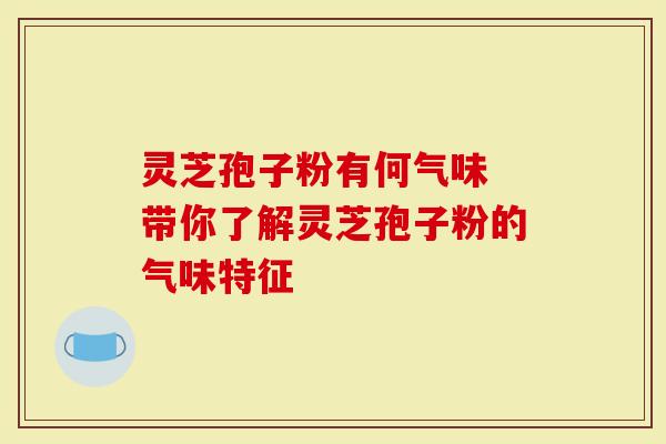 灵芝孢子粉有何气味 带你了解灵芝孢子粉的气味特征