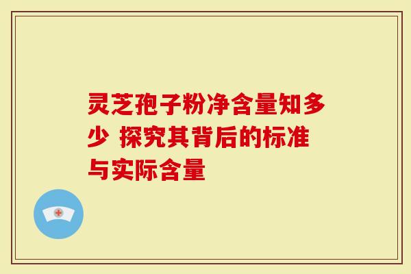 灵芝孢子粉净含量知多少 探究其背后的标准与实际含量