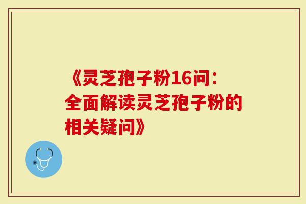 《灵芝孢子粉16问：全面解读灵芝孢子粉的相关疑问》