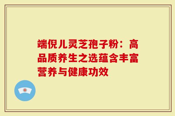 端倪儿灵芝孢子粉：高品质养生之选蕴含丰富营养与健康功效