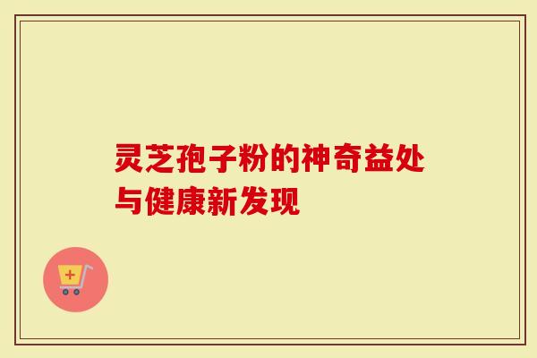 灵芝孢子粉的神奇益处与健康新发现