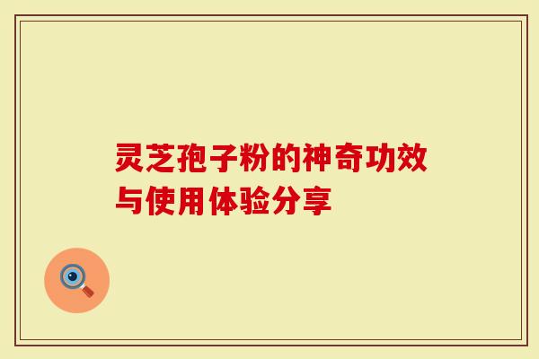 灵芝孢子粉的神奇功效与使用体验分享