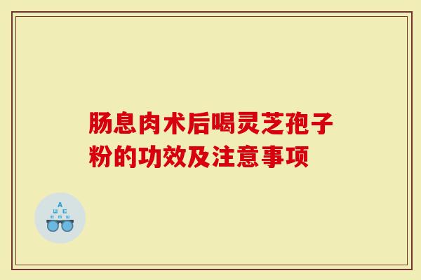 肠息肉术后喝灵芝孢子粉的功效及注意事项