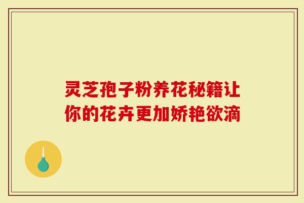 灵芝孢子粉养花秘籍让你的花卉更加娇艳欲滴-第1张图片-灵芝大师 灵芝孢子粉养花秘籍让你的花卉更加娇艳欲滴-第1张图片-灵芝大师