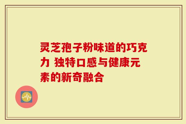 灵芝孢子粉味道的巧克力 独特口感与健康元素的新奇融合