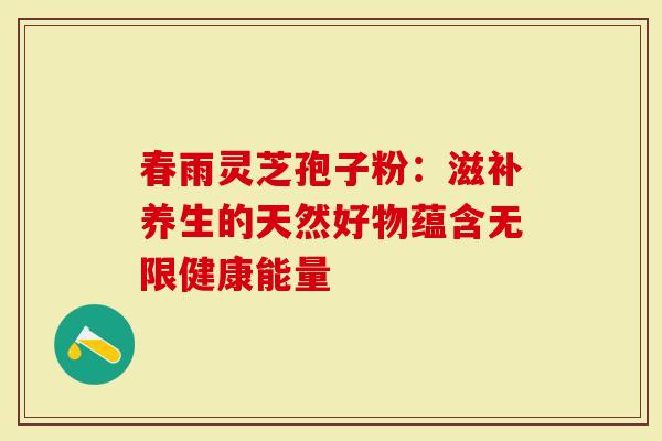 春雨灵芝孢子粉:滋补养生的天然好物蕴含无限健康能量-第1张图片-灵芝大师 春雨灵芝孢子粉:滋补养生的天然好物蕴含无限健康能量-第1张图片-灵芝大师