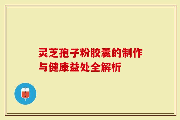 灵芝孢子粉胶囊的制作与健康益处全解析