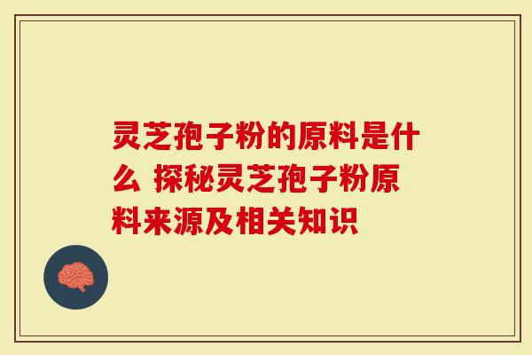 灵芝孢子粉的原料是什么 探秘灵芝孢子粉原料来源及相关知识-第1张图片-灵芝大师 灵芝孢子粉的原料是什么 探秘灵芝孢子粉原料来源及相关知识-第1张图片-灵芝大师
