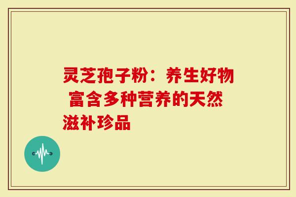 灵芝孢子粉：养生好物 富含多种营养的天然滋补珍品