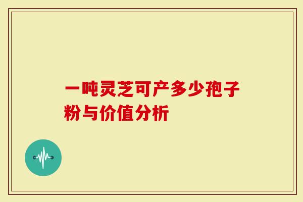 一吨灵芝可产多少孢子粉与价值分析