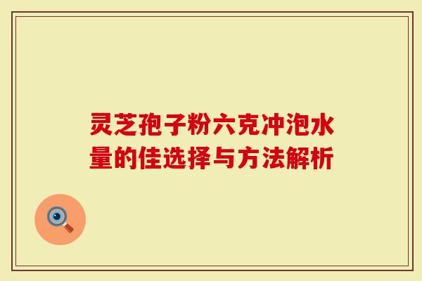 灵芝孢子粉六克冲泡水量的佳选择与方法解析