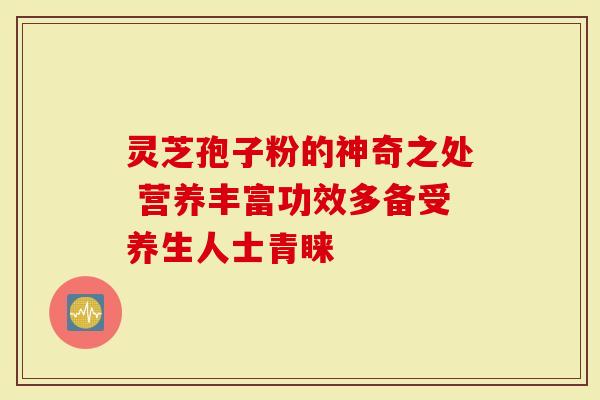 灵芝孢子粉的神奇之处 营养丰富功效多备受养生人士青睐-第1张图片-灵芝大师 灵芝孢子粉的神奇之处 营养丰富功效多备受养生人士青睐-第1张图片-灵芝大师