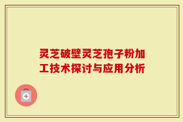 灵芝破壁灵芝孢子粉加工技术探讨与应用分析