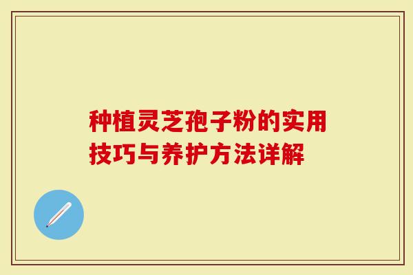 种植灵芝孢子粉的实用技巧与养护方法详解-第1张图片-灵芝大师 种植灵芝孢子粉的实用技巧与养护方法详解-第1张图片-灵芝大师