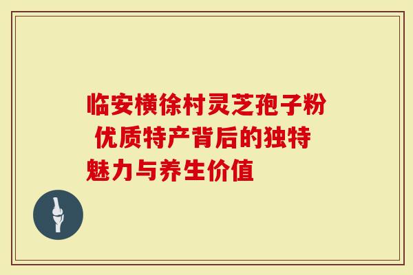 临安横徐村灵芝孢子粉 优质特产背后的独特魅力与养生价值-第1张图片-灵芝大师 临安横徐村灵芝孢子粉 优质特产背后的独特魅力与养生价值-第1张图片-灵芝大师