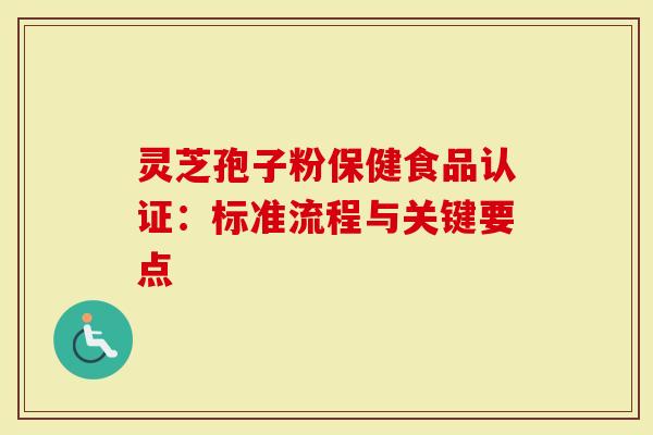 灵芝孢子粉保健食品认证:标准流程与关键要点-第1张图片-灵芝大师 灵芝孢子粉保健食品认证:标准流程与关键要点-第1张图片-灵芝大师