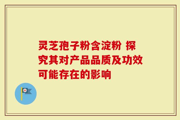 灵芝孢子粉含淀粉 探究其对产品品质及功效可能存在的影响