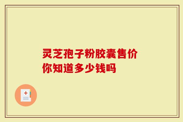 灵芝孢子粉胶囊售价 你知道多少钱吗