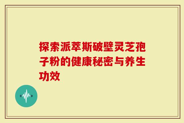探索派萃斯破壁灵芝孢子粉的健康秘密与养生功效