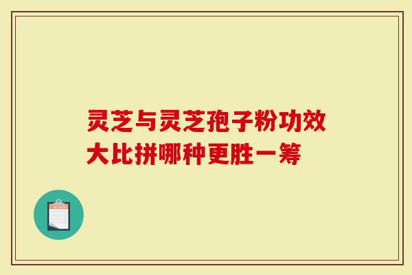 灵芝与灵芝孢子粉功效大比拼哪种更胜一筹-第1张图片-灵芝大师