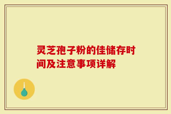 灵芝孢子粉的佳储存时间及注意事项详解