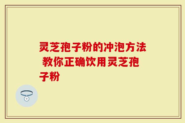 灵芝孢子粉的冲泡方法 教你正确饮用灵芝孢子粉