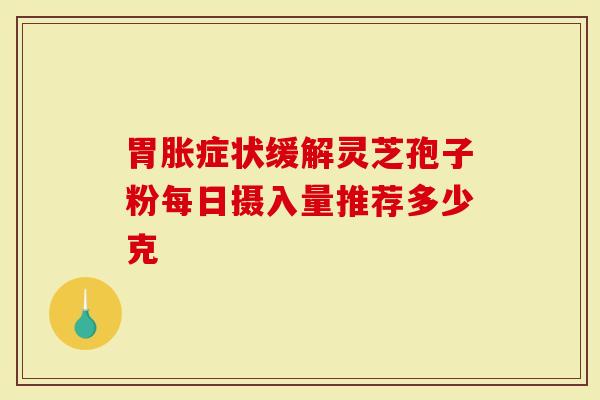 胃胀症状缓解灵芝孢子粉每日摄入量推荐多少克