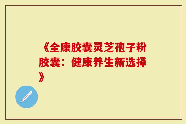 《全康胶囊灵芝孢子粉胶囊：健康养生新选择》-第1张图片-灵芝大师