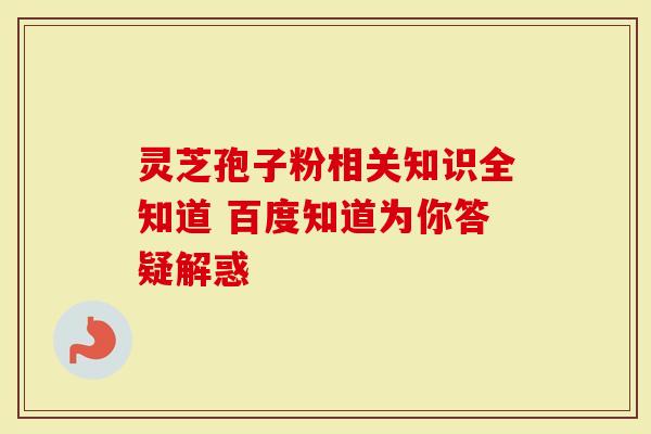 灵芝孢子粉相关知识全知道 百度知道为你答疑解惑