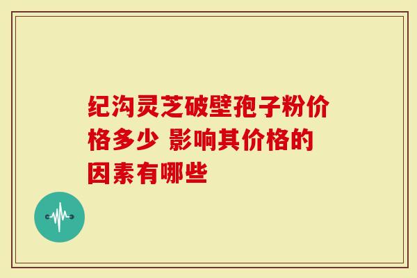纪沟灵芝破壁孢子粉价格多少 影响其价格的因素有哪些